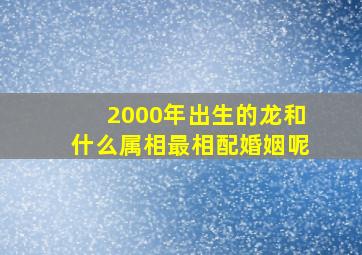 2000年出生的龙和什么属相最相配婚姻呢