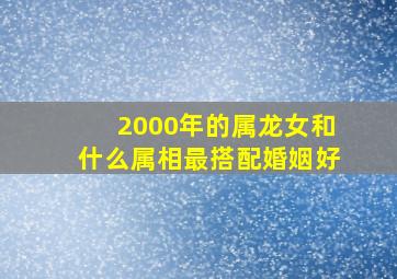 2000年的属龙女和什么属相最搭配婚姻好