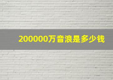 200000万音浪是多少钱