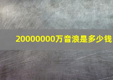 20000000万音浪是多少钱