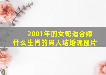 2001年的女蛇适合嫁什么生肖的男人结婚呢图片