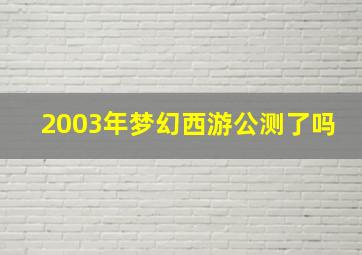 2003年梦幻西游公测了吗