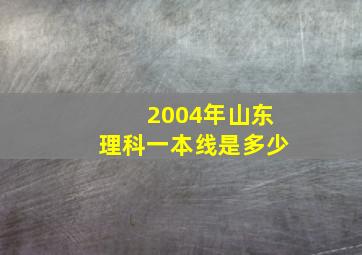 2004年山东理科一本线是多少