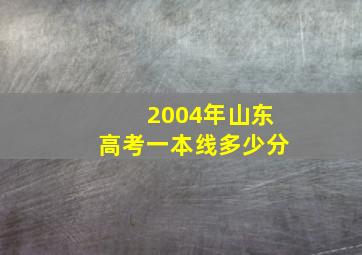 2004年山东高考一本线多少分