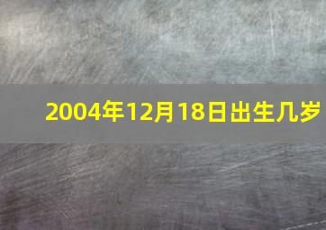 2004年12月18日出生几岁