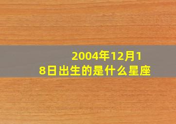 2004年12月18日出生的是什么星座