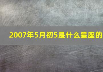 2007年5月初5是什么星座的