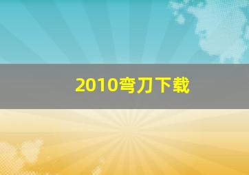 2010弯刀下载