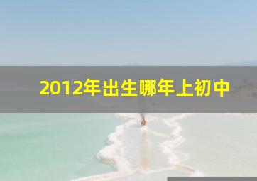 2012年出生哪年上初中