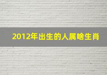 2012年出生的人属啥生肖