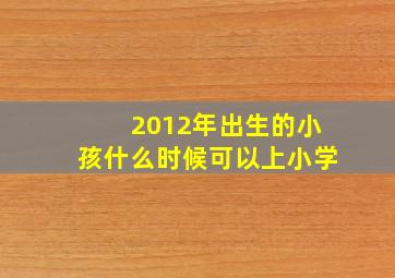 2012年出生的小孩什么时候可以上小学