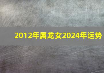 2012年属龙女2024年运势