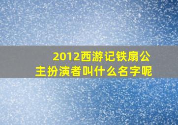 2012西游记铁扇公主扮演者叫什么名字呢