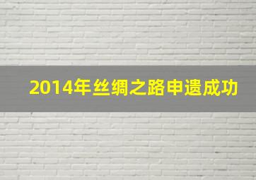 2014年丝绸之路申遗成功