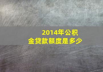 2014年公积金贷款额度是多少