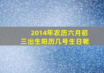 2014年农历六月初三出生阳历几号生日呢