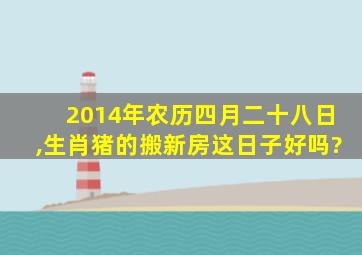 2014年农历四月二十八日,生肖猪的搬新房这日子好吗?