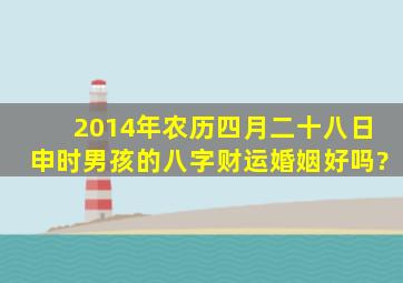 2014年农历四月二十八日申时男孩的八字财运婚姻好吗?