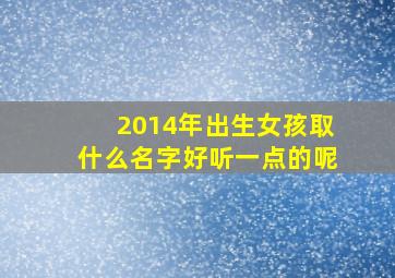 2014年出生女孩取什么名字好听一点的呢