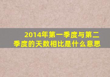 2014年第一季度与第二季度的天数相比是什么意思