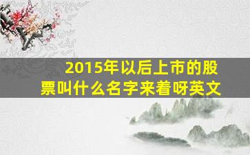 2015年以后上市的股票叫什么名字来着呀英文