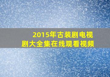 2015年古装剧电视剧大全集在线观看视频