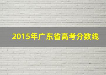 2015年广东省高考分数线