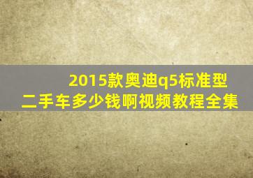 2015款奥迪q5标准型二手车多少钱啊视频教程全集