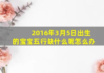 2016年3月5日出生的宝宝五行缺什么呢怎么办