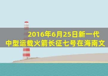 2016年6月25日新一代中型运载火箭长征七号在海南文