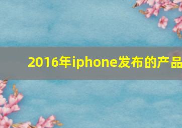 2016年iphone发布的产品