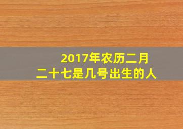 2017年农历二月二十七是几号出生的人