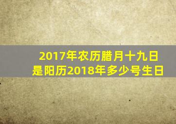 2017年农历腊月十九日是阳历2018年多少号生日