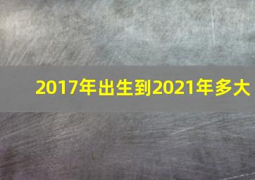 2017年出生到2021年多大