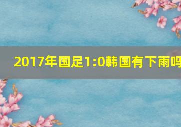 2017年国足1:0韩国有下雨吗