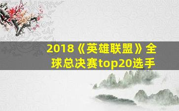 2018《英雄联盟》全球总决赛top20选手