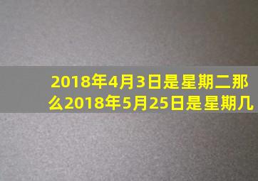 2018年4月3日是星期二那么2018年5月25日是星期几