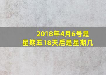 2018年4月6号是星期五18天后是星期几