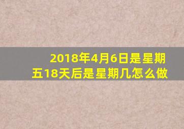 2018年4月6日是星期五18天后是星期几怎么做