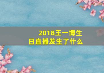 2018王一博生日直播发生了什么