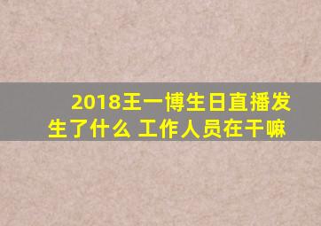 2018王一博生日直播发生了什么 工作人员在干嘛