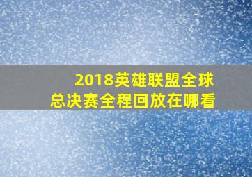 2018英雄联盟全球总决赛全程回放在哪看