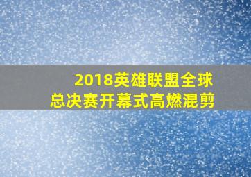 2018英雄联盟全球总决赛开幕式高燃混剪