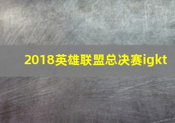 2018英雄联盟总决赛igkt