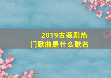 2019古装剧热门歌曲是什么歌名