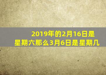 2019年的2月16日是星期六那么3月6日是星期几