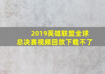 2019英雄联盟全球总决赛视频回放下载不了