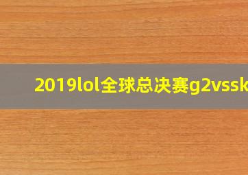 2019lol全球总决赛g2vsskt