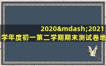 2020—2021学年度初一第二学期期末测试卷地理