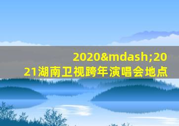 2020—2021湖南卫视跨年演唱会地点